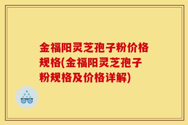 金福阳灵芝孢子粉价格规格(金福阳灵芝孢子粉规格及价格详解) 金福阳灵芝孢子粉价格规格(金福阳灵芝孢子粉规格及价格详解)
