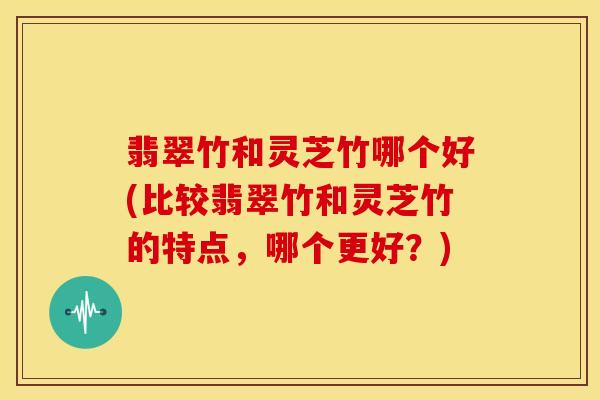 翡翠竹和灵芝竹哪个好(比较翡翠竹和灵芝竹的特点,哪个更好?) 翡翠竹和灵芝竹哪个好(比较翡翠竹和灵芝竹的特点,哪个更好?)