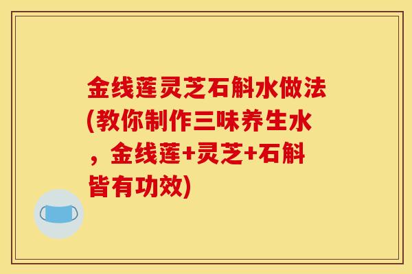 金线莲灵芝石斛水做法(教你制作三味养生水,金线莲+灵芝+石斛皆有功效) 金线莲灵芝石斛水做法(教你制作三味养生水,金线莲+灵芝+石斛皆有功效)