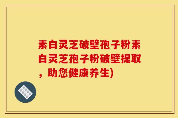 素白灵芝破壁孢子粉素白灵芝孢子粉破壁提取,助您健康养生) 素白灵芝破壁孢子粉素白灵芝孢子粉破壁提取,助您健康养生)