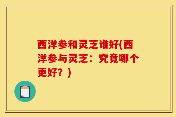 西洋参和灵芝谁好(西洋参与灵芝:究竟哪个更好?) 西洋参和灵芝谁好(西洋参与灵芝:究竟哪个更好?)