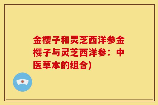 金樱子和灵芝西洋参金樱子与灵芝西洋参:中医草本的组合) 金樱子和灵芝西洋参金樱子与灵芝西洋参:中医草本的组合)