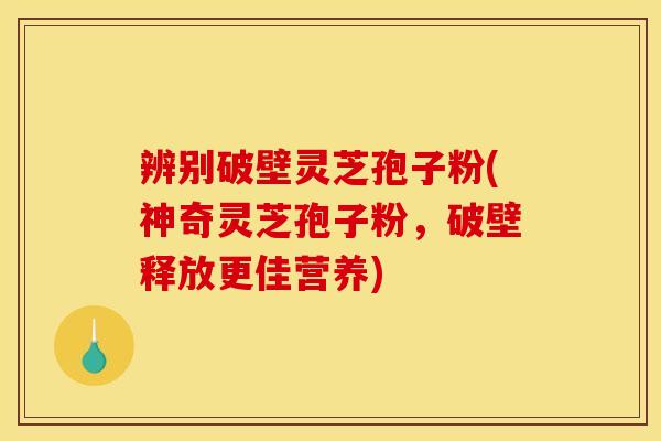 辨别破壁灵芝孢子粉(神奇灵芝孢子粉,破壁释放更佳营养) 辨别破壁灵芝孢子粉(神奇灵芝孢子粉,破壁释放更佳营养)
