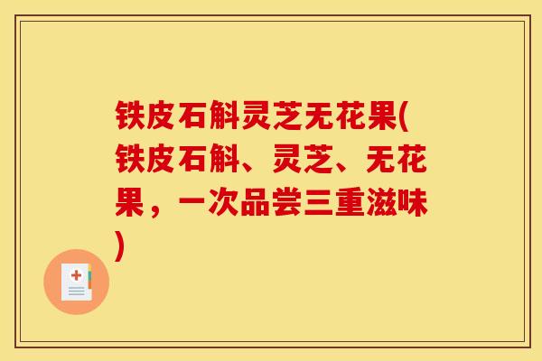 铁皮石斛灵芝无花果(铁皮石斛、灵芝、无花果,一次品尝三重滋味) 铁皮石斛灵芝无花果(铁皮石斛、灵芝、无花果,一次品尝三重滋味)