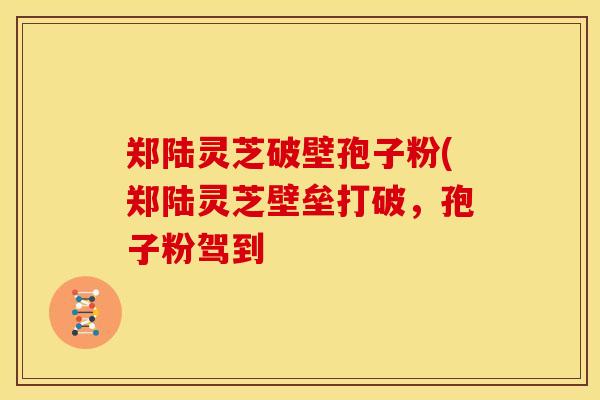 郑陆灵芝破壁孢子粉(郑陆灵芝壁垒打破,孢子粉驾到 郑陆灵芝破壁孢子粉(郑陆灵芝壁垒打破,孢子粉驾到