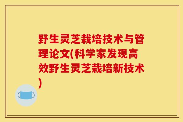 野生灵芝栽培技术与管理论文(科学家发现高效野生灵芝栽培新技术) 野生灵芝栽培技术与管理论文(科学家发现高效野生灵芝栽培新技术)