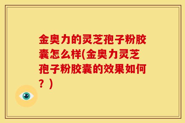 金奥力的灵芝孢子粉胶囊怎么样(金奥力灵芝孢子粉胶囊的效果如何?) 金奥力的灵芝孢子粉胶囊怎么样(金奥力灵芝孢子粉胶囊的效果如何?)
