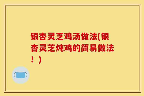银杏灵芝鸡汤做法(银杏灵芝炖鸡的简易做法！)