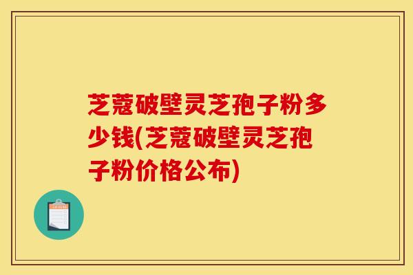芝蔻破壁灵芝孢子粉多少钱(芝蔻破壁灵芝孢子粉价格公布) 芝蔻破壁灵芝孢子粉多少钱(芝蔻破壁灵芝孢子粉价格公布)
