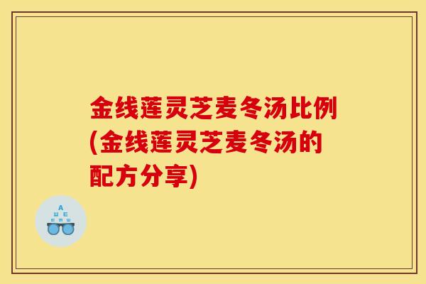 金线莲灵芝麦冬汤比例(金线莲灵芝麦冬汤的配方分享) 金线莲灵芝麦冬汤比例(金线莲灵芝麦冬汤的配方分享)