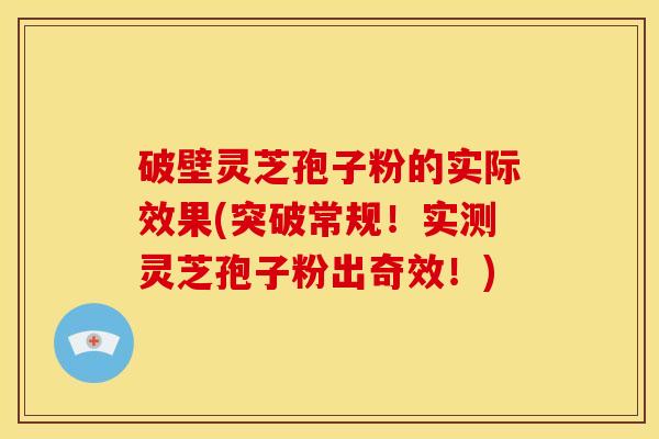 破壁灵芝孢子粉的实际效果(突破常规!实测灵芝孢子粉出奇效!) 破壁灵芝孢子粉的实际效果(突破常规!实测灵芝孢子粉出奇效!)