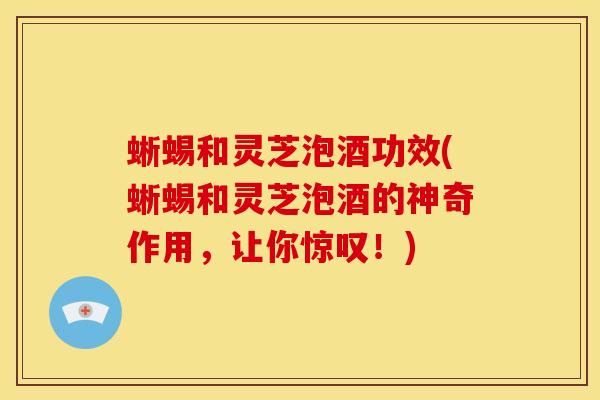蜥蜴和灵芝泡酒功效(蜥蜴和灵芝泡酒的神奇作用,让你惊叹!) 蜥蜴和灵芝泡酒功效(蜥蜴和灵芝泡酒的神奇作用,让你惊叹!)