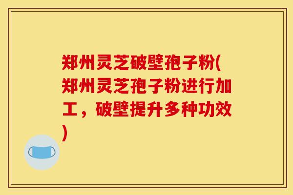 郑州灵芝破壁孢子粉(郑州灵芝孢子粉进行加工，破壁提升多种功效)