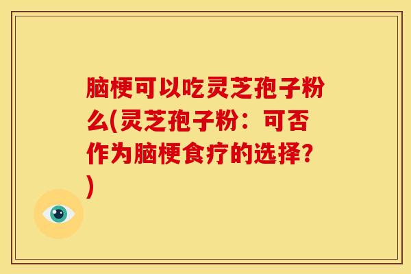 脑梗可以吃灵芝孢子粉么(灵芝孢子粉:可否作为脑梗食疗的选择?) 脑梗可以吃灵芝孢子粉么(灵芝孢子粉:可否作为脑梗食疗的选择?)