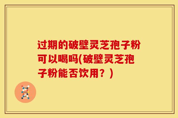 过期的破壁灵芝孢子粉可以喝吗(破壁灵芝孢子粉能否饮用?) 过期的破壁灵芝孢子粉可以喝吗(破壁灵芝孢子粉能否饮用?)