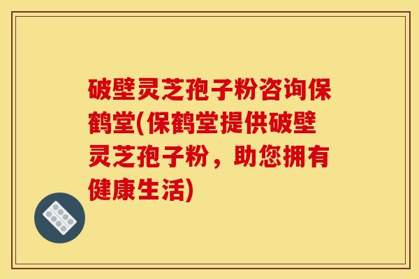 破壁灵芝孢子粉咨询保鹤堂(保鹤堂提供破壁灵芝孢子粉,助您拥有健康生活) 破壁灵芝孢子粉咨询保鹤堂(保鹤堂提供破壁灵芝孢子粉,助您拥有健康生活)