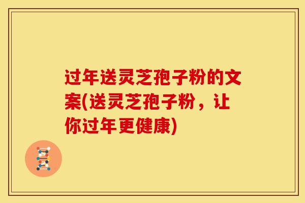 过年送灵芝孢子粉的文案(送灵芝孢子粉，让你过年更健康)