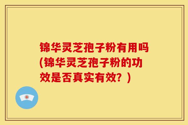 锦华灵芝孢子粉有用吗(锦华灵芝孢子粉的功效是否真实有效？)