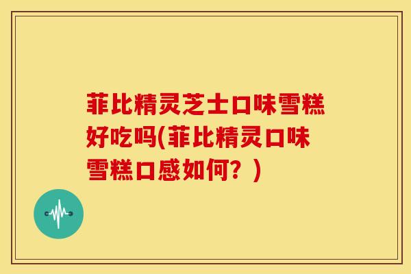 菲比精灵芝士口味雪糕好吃吗(菲比精灵口味雪糕口感如何?) 菲比精灵芝士口味雪糕好吃吗(菲比精灵口味雪糕口感如何?)