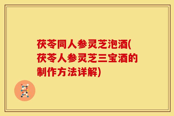 茯苓同人参灵芝泡酒(茯苓人参灵芝三宝酒的制作方法详解) 茯苓同人参灵芝泡酒(茯苓人参灵芝三宝酒的制作方法详解)