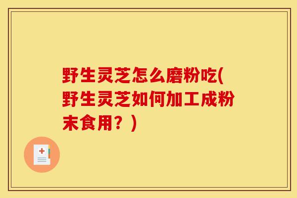 野生灵芝怎么磨粉吃(野生灵芝如何加工成粉末食用?) 野生灵芝怎么磨粉吃(野生灵芝如何加工成粉末食用?)