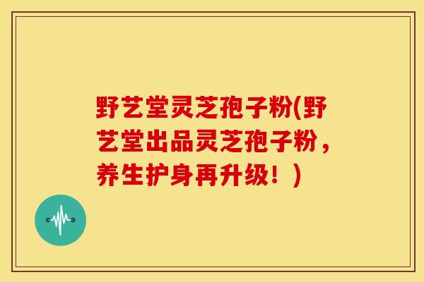 野艺堂灵芝孢子粉(野艺堂出品灵芝孢子粉,养生护身再升级!) 野艺堂灵芝孢子粉(野艺堂出品灵芝孢子粉,养生护身再升级!)