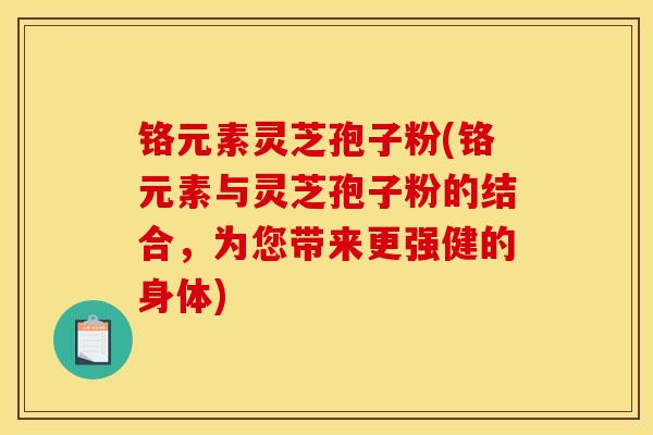 铬元素灵芝孢子粉(铬元素与灵芝孢子粉的结合，为您带来更强健的身体)