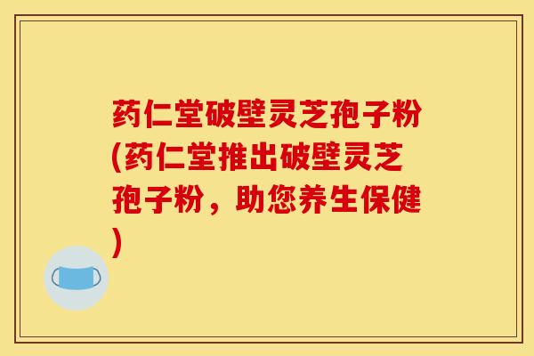 药仁堂破壁灵芝孢子粉(药仁堂推出破壁灵芝孢子粉,助您养生保健) 药仁堂破壁灵芝孢子粉(药仁堂推出破壁灵芝孢子粉,助您养生保健)