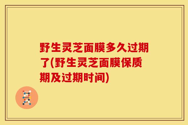 野生灵芝面膜多久过期了(野生灵芝面膜保质期及过期时间) 野生灵芝面膜多久过期了(野生灵芝面膜保质期及过期时间)