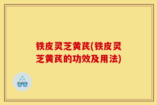 铁皮灵芝黄芪(铁皮灵芝黄芪的功效及用法) 铁皮灵芝黄芪(铁皮灵芝黄芪的功效及用法)