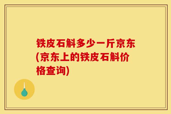 铁皮石斛多少一斤京东(京东上的铁皮石斛价格查询) 铁皮石斛多少一斤京东(京东上的铁皮石斛价格查询)