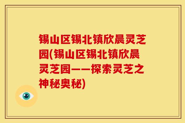 锡山区锡北镇欣晨灵芝园(锡山区锡北镇欣晨灵芝园——探索灵芝之神秘奥秘) 锡山区锡北镇欣晨灵芝园(锡山区锡北镇欣晨灵芝园——探索灵芝之神秘奥秘)