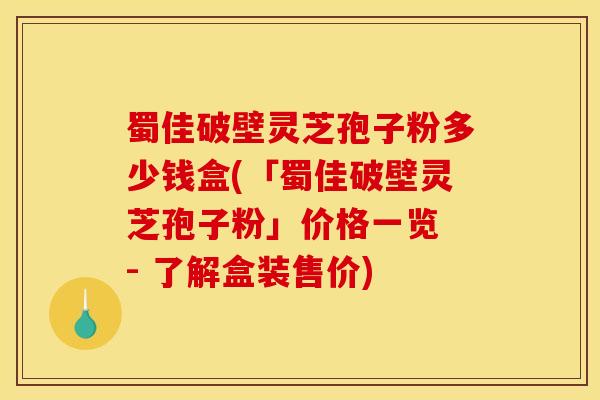 蜀佳破壁灵芝孢子粉多少钱盒(「蜀佳破壁灵芝孢子粉」价格一览 - 了解盒装售价) 蜀佳破壁灵芝孢子粉多少钱盒(「蜀佳破壁灵芝孢子粉」价格一览 - 了解盒装售价)