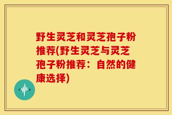 野生灵芝和灵芝孢子粉推荐(野生灵芝与灵芝孢子粉推荐：自然的健康选择)