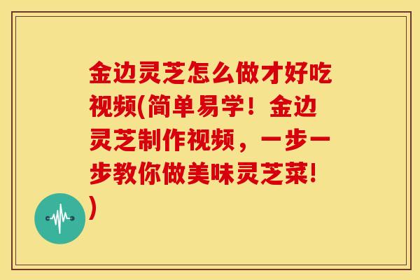 金边灵芝怎么做才好吃视频(简单易学！金边灵芝制作视频，一步一步教你做美味灵芝菜!)
