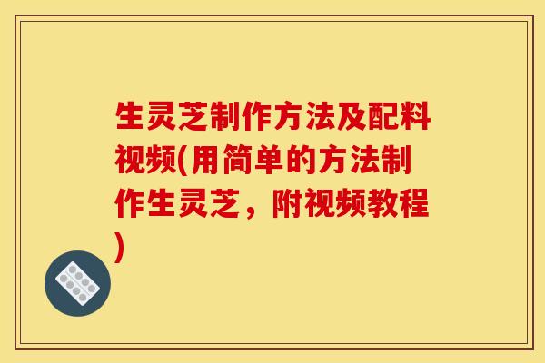 生灵芝制作方法及配料视频(用简单的方法制作生灵芝,附视频教程) 生灵芝制作方法及配料视频(用简单的方法制作生灵芝,附视频教程)