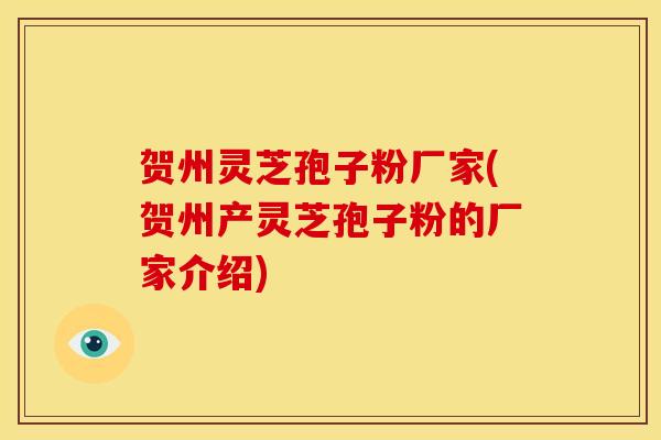 贺州灵芝孢子粉厂家(贺州产灵芝孢子粉的厂家介绍) 贺州灵芝孢子粉厂家(贺州产灵芝孢子粉的厂家介绍)