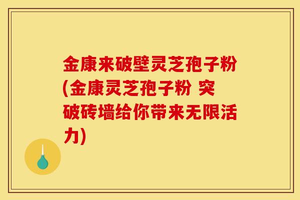 金康来破壁灵芝孢子粉(金康灵芝孢子粉 突破砖墙给你带来无限活力) 金康来破壁灵芝孢子粉(金康灵芝孢子粉 突破砖墙给你带来无限活力)