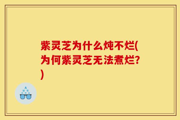 紫灵芝为什么炖不烂(为何紫灵芝无法煮烂?) 紫灵芝为什么炖不烂(为何紫灵芝无法煮烂?)