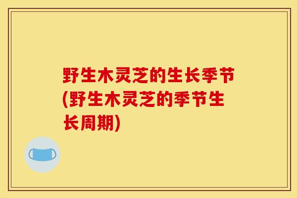 野生木灵芝的生长季节(野生木灵芝的季节生长周期) 野生木灵芝的生长季节(野生木灵芝的季节生长周期)
