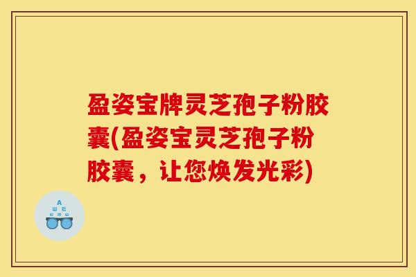 盈姿宝牌灵芝孢子粉胶囊(盈姿宝灵芝孢子粉胶囊,让您焕发光彩) 盈姿宝牌灵芝孢子粉胶囊(盈姿宝灵芝孢子粉胶囊,让您焕发光彩)