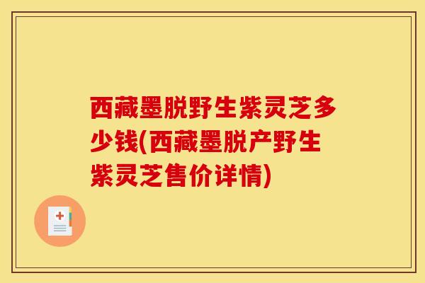 西藏墨脱野生紫灵芝多少钱(西藏墨脱产野生紫灵芝售价详情) 西藏墨脱野生紫灵芝多少钱(西藏墨脱产野生紫灵芝售价详情)