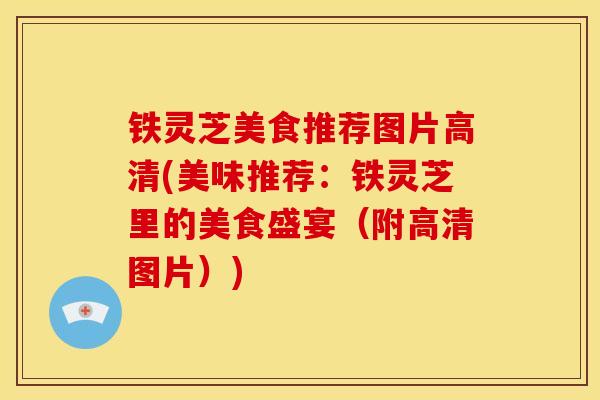 铁灵芝美食推荐图片高清(美味推荐:铁灵芝里的美食盛宴(附高清图片)) 铁灵芝美食推荐图片高清(美味推荐:铁灵芝里的美食盛宴(附高清图片))