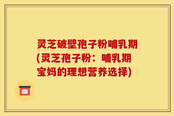 灵芝破壁孢子粉哺乳期(灵芝孢子粉:哺乳期宝妈的理想营养选择) 灵芝破壁孢子粉哺乳期(灵芝孢子粉:哺乳期宝妈的理想营养选择)