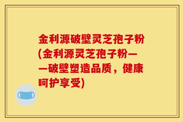 金利源破壁灵芝孢子粉(金利源灵芝孢子粉——破壁塑造品质,健康呵护享受) 金利源破壁灵芝孢子粉(金利源灵芝孢子粉——破壁塑造品质,健康呵护享受)