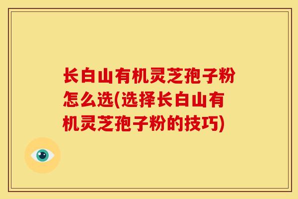 长白山有机灵芝孢子粉怎么选(选择长白山有机灵芝孢子粉的技巧) 长白山有机灵芝孢子粉怎么选(选择长白山有机灵芝孢子粉的技巧)
