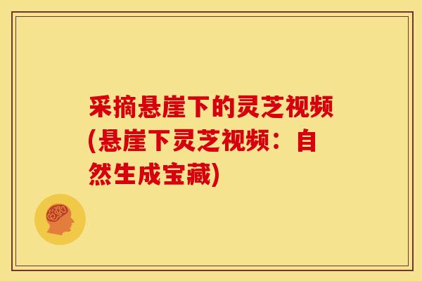 采摘悬崖下的灵芝视频(悬崖下灵芝视频：自然生成宝藏)