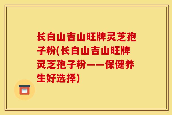 长白山吉山旺牌灵芝孢子粉(长白山吉山旺牌灵芝孢子粉——保健养生好选择) 长白山吉山旺牌灵芝孢子粉(长白山吉山旺牌灵芝孢子粉——保健养生好选择)