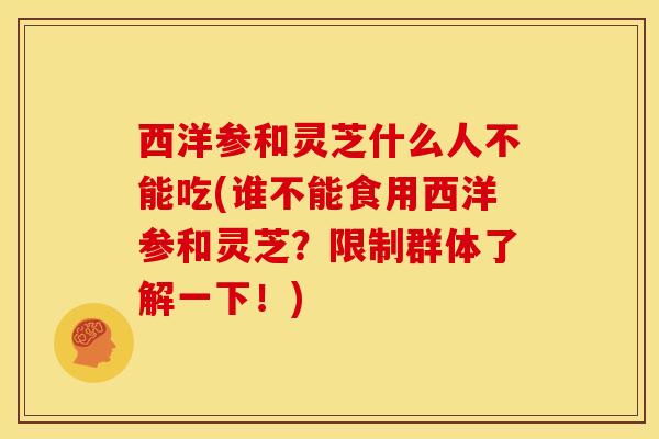 西洋参和灵芝什么人不能吃(谁不能食用西洋参和灵芝?限制群体了解一下!) 西洋参和灵芝什么人不能吃(谁不能食用西洋参和灵芝?限制群体了解一下!)