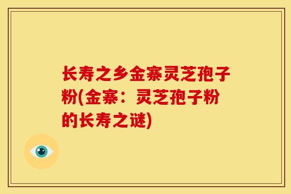 长寿之乡金寨灵芝孢子粉(金寨:灵芝孢子粉的长寿之谜) 长寿之乡金寨灵芝孢子粉(金寨:灵芝孢子粉的长寿之谜)